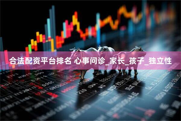 合法配资平台排名 心事问诊_家长_孩子_独立性