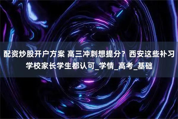 配资炒股开户方案 高三冲刺想提分？西安这些补习学校家长学生都认可_学情_高考_基础