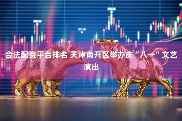 合法配资平台排名 天津南开区举办庆“八一”文艺演出