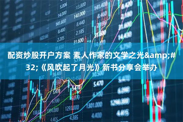 配资炒股开户方案 素人作家的文学之光&#32;《风吹起了月光》新书分享会举办