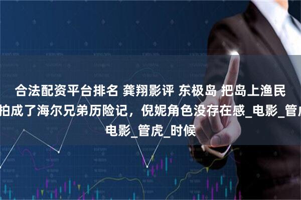 合法配资平台排名 龚翔影评 东极岛 把岛上渔民的故事拍成了海尔兄弟历险记，倪妮角色没存在感_电影_管虎_时候