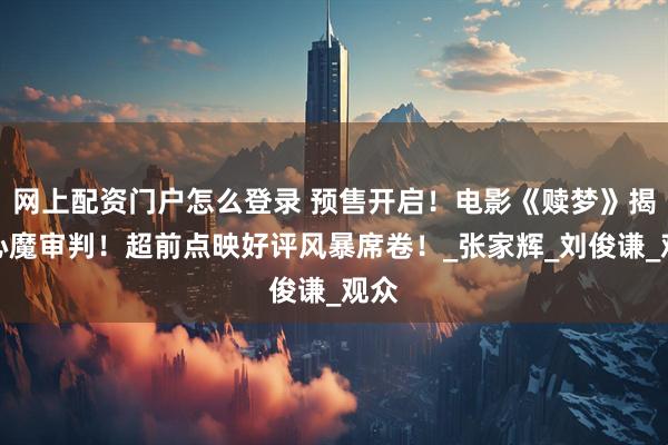 网上配资门户怎么登录 预售开启！电影《赎梦》揭露心魔审判！超前点映好评风暴席卷！_张家辉_刘俊谦_观众