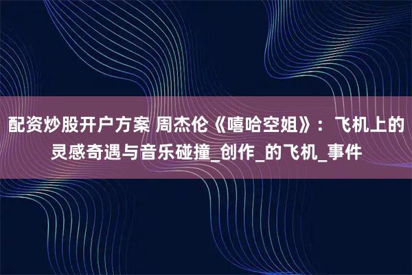 配资炒股开户方案 周杰伦《嘻哈空姐》：飞机上的灵感奇遇与音乐碰撞_创作_的飞机_事件