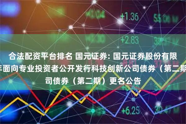 合法配资平台排名 国元证券: 国元证券股份有限公司2025年面向专业投资者公开发行科技创新公司债券（第二期）更名公告