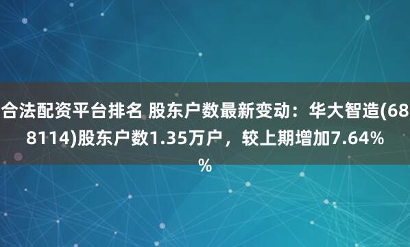 合法配资平台排名 股东户数最新变动：华大智造(688114)股东户数1.35万户，较上期增加7.64%