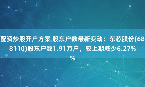 配资炒股开户方案 股东户数最新变动：东芯股份(688110)股东户数1.91万户，较上期减少6.27%