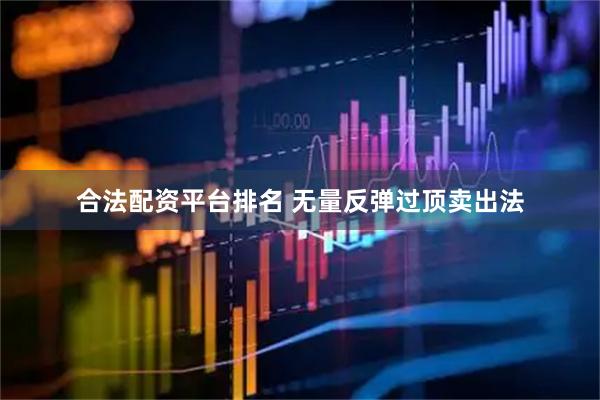 合法配资平台排名 无量反弹过顶卖出法