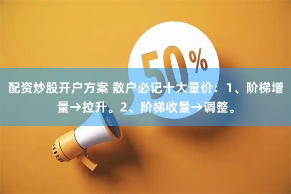配资炒股开户方案 散户必记十大量价：1、阶梯增量→拉升。2、阶梯收量→调整。