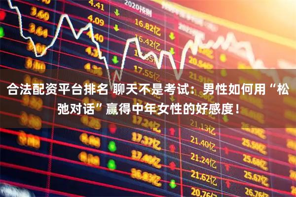 合法配资平台排名 聊天不是考试：男性如何用“松弛对话”赢得中年女性的好感度！