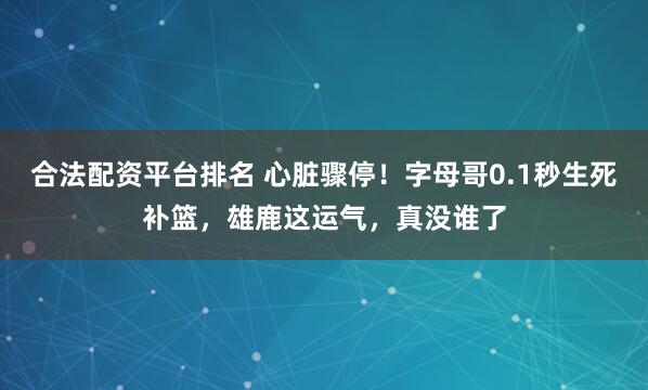 合法配资平台排名 心脏骤停！字母哥0.1秒生死补篮，雄鹿这运气，真没谁了
