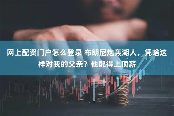 网上配资门户怎么登录 布朗尼炮轰湖人，凭啥这样对我的父亲？他配得上顶薪