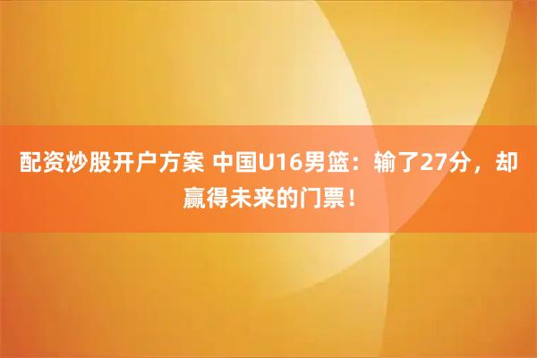 配资炒股开户方案 中国U16男篮：输了27分，却赢得未来的门票！