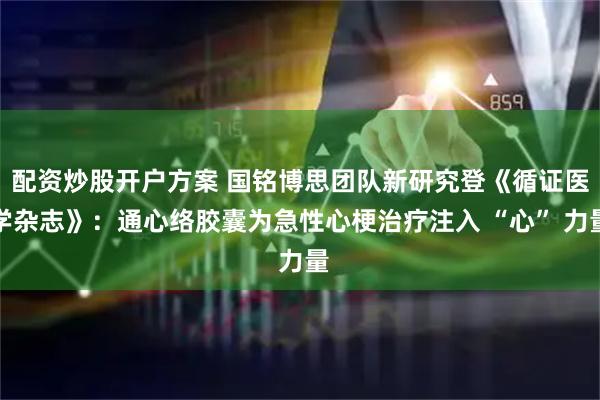 配资炒股开户方案 国铭博思团队新研究登《循证医学杂志》：通心络胶囊为急性心梗治疗注入 “心” 力量