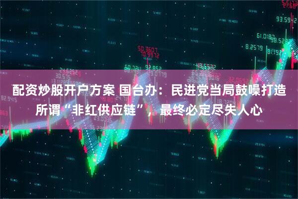 配资炒股开户方案 国台办：民进党当局鼓噪打造所谓“非红供应链”，最终必定尽失人心