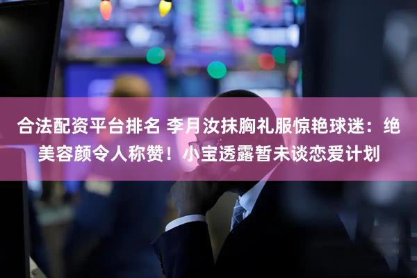 合法配资平台排名 李月汝抹胸礼服惊艳球迷：绝美容颜令人称赞！小宝透露暂未谈恋爱计划
