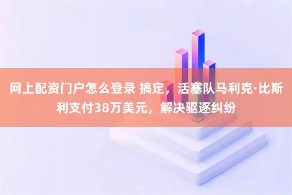 网上配资门户怎么登录 搞定，活塞队马利克·比斯利支付38万美元，解决驱逐纠纷