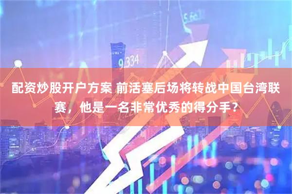配资炒股开户方案 前活塞后场将转战中国台湾联赛，他是一名非常优秀的得分手？