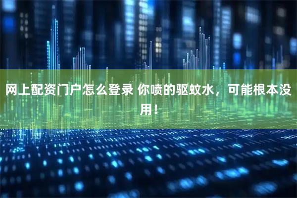 网上配资门户怎么登录 你喷的驱蚊水，可能根本没用！