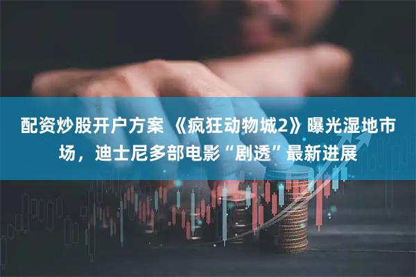 配资炒股开户方案 《疯狂动物城2》曝光湿地市场，迪士尼多部电影“剧透”最新进展
