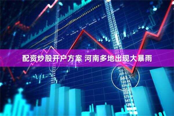 配资炒股开户方案 河南多地出现大暴雨