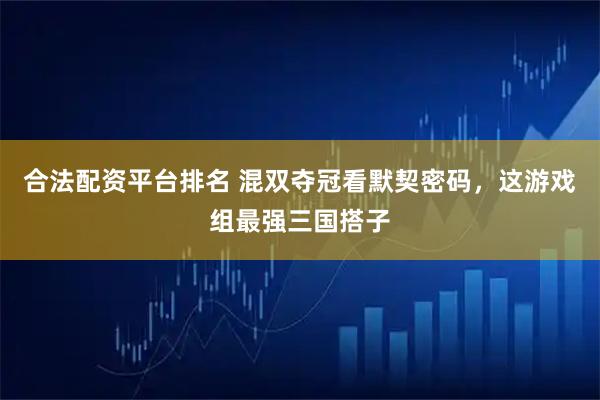 合法配资平台排名 混双夺冠看默契密码，这游戏组最强三国搭子