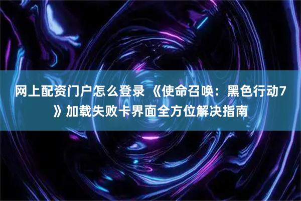网上配资门户怎么登录 《使命召唤：黑色行动7》加载失败卡界面全方位解决指南