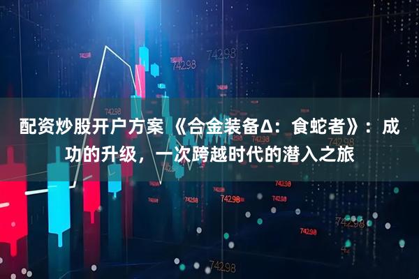 配资炒股开户方案 《合金装备Δ：食蛇者》：成功的升级，一次跨越时代的潜入之旅