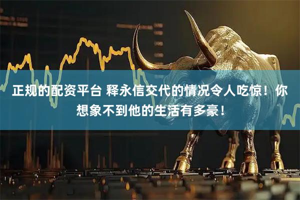 正规的配资平台 释永信交代的情况令人吃惊！你想象不到他的生活有多豪！