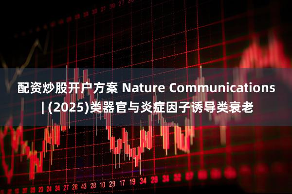 配资炒股开户方案 Nature Communications | (2025)类器官与炎症因子诱导类衰老