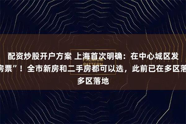 配资炒股开户方案 上海首次明确：在中心城区发“房票”！全市新房和二手房都可以选，此前已在多区落地