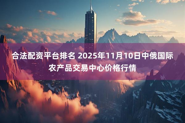 合法配资平台排名 2025年11月10日中俄国际农产品交易中心价格行情