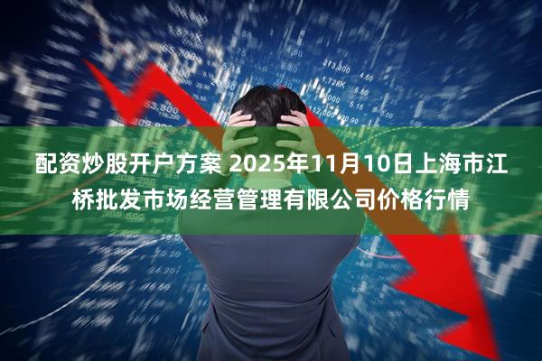 配资炒股开户方案 2025年11月10日上海市江桥批发市场经营管理有限公司价格行情