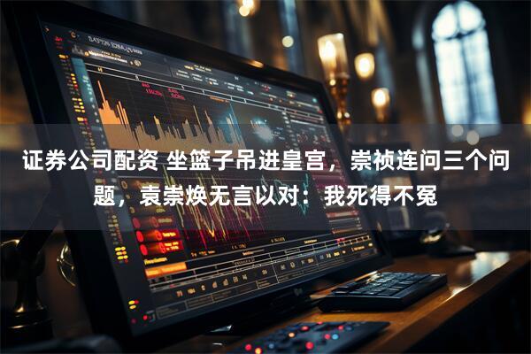 证券公司配资 坐篮子吊进皇宫，崇祯连问三个问题，袁崇焕无言以对：我死得不冤