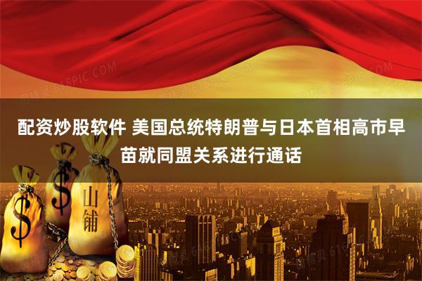 配资炒股软件 美国总统特朗普与日本首相高市早苗就同盟关系进行通话