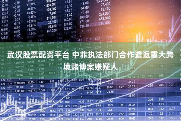 武汉股票配资平台 中菲执法部门合作遣返重大跨境赌博案嫌疑人
