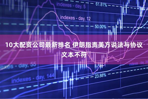 10大配资公司最新排名 伊朗指责美方说法与协议文本不符