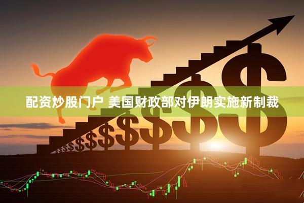 配资炒股门户 美国财政部对伊朗实施新制裁